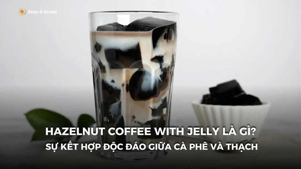 Hazelnut coffee with jelly là gì? Khám phá +10 hương vị độc đáo và cách thưởng thức!